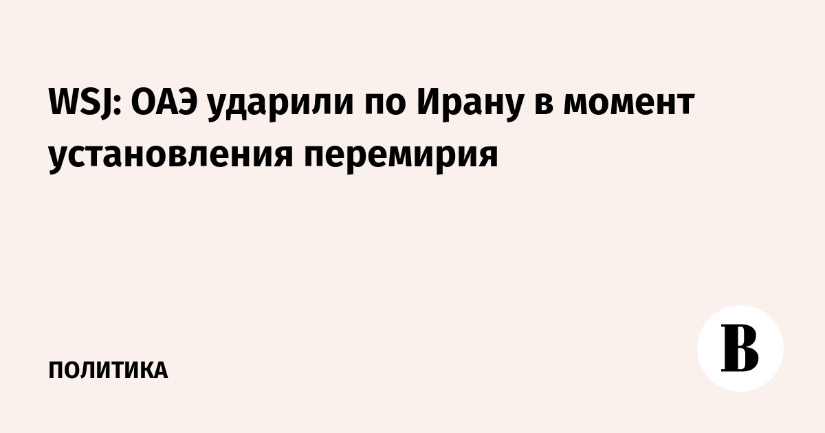 WSJ: ОАЭ ударили по Ирану в момент установления перемирия
