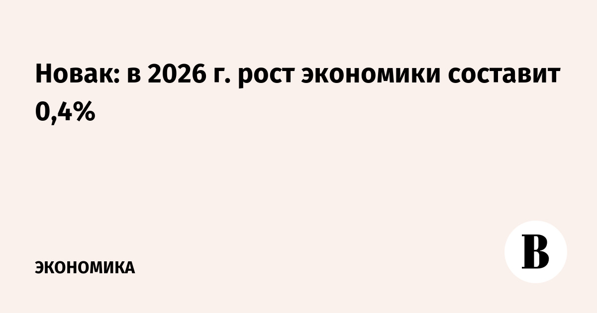 Новак: в 2026 г. рост экономики составит 0,4%