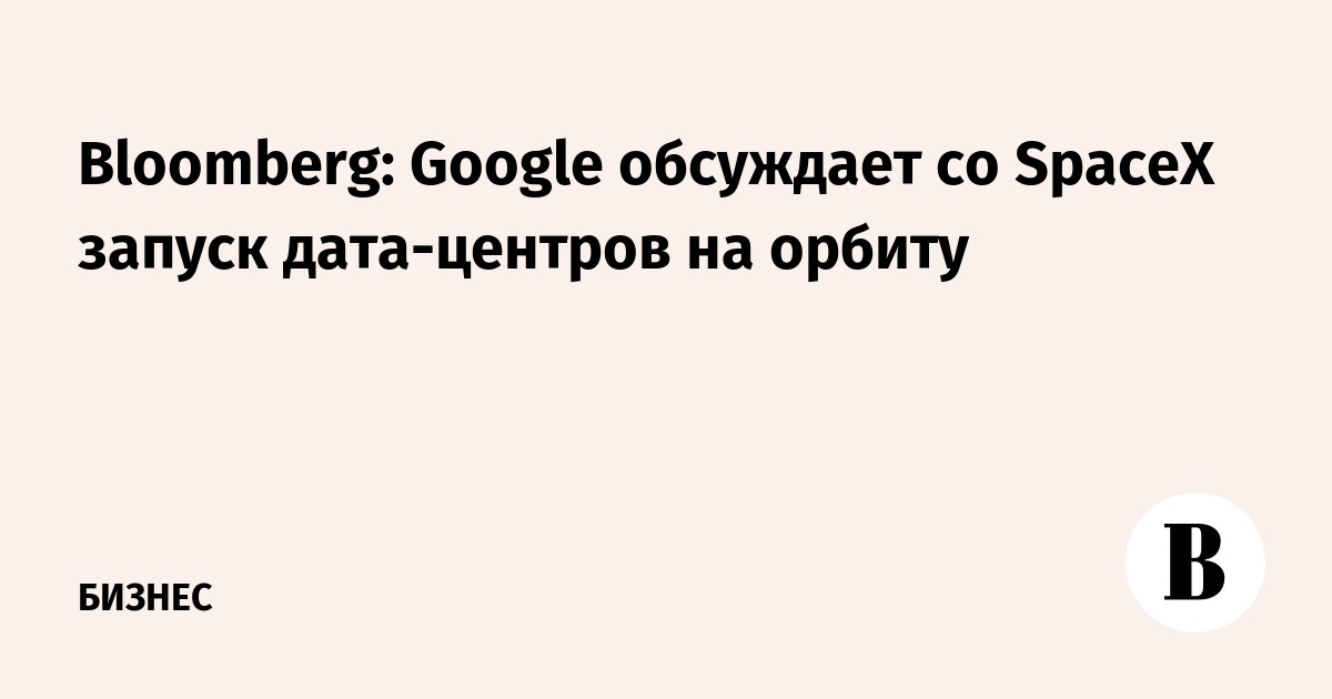 Bloomberg: Google обсуждает со SpaceX запуск дата-центров на орбиту