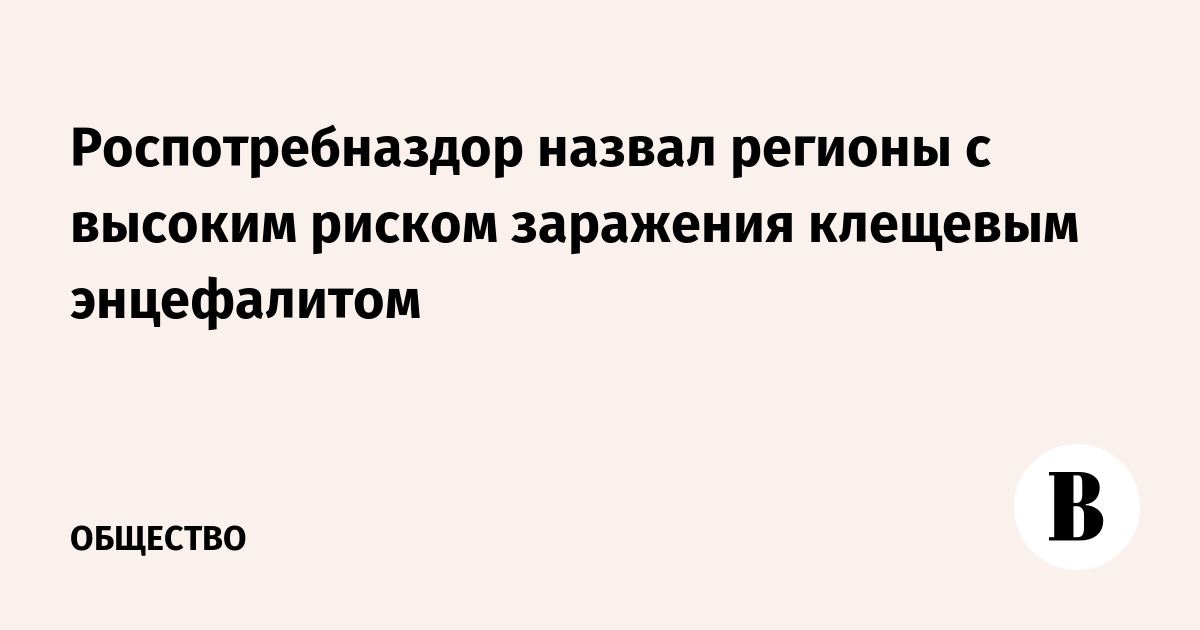Роспотребназдор назвал регионы с высоким риском заражения клещевым энцефалитом