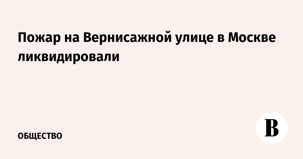 Пожар на Вернисажной улице в Москве ликвидировали