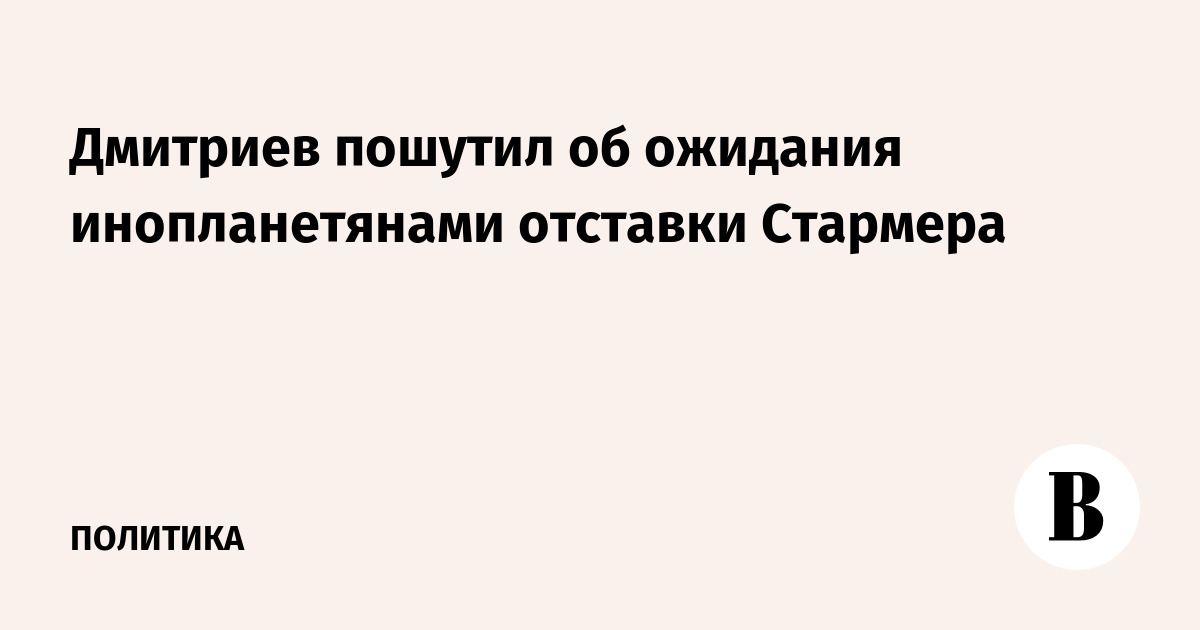 Дмитриев пошутил об ожидания инопланетянами отставки Стармера