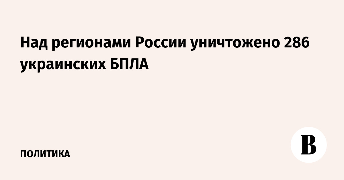 Над регионами России уничтожено 286 украинских БПЛА