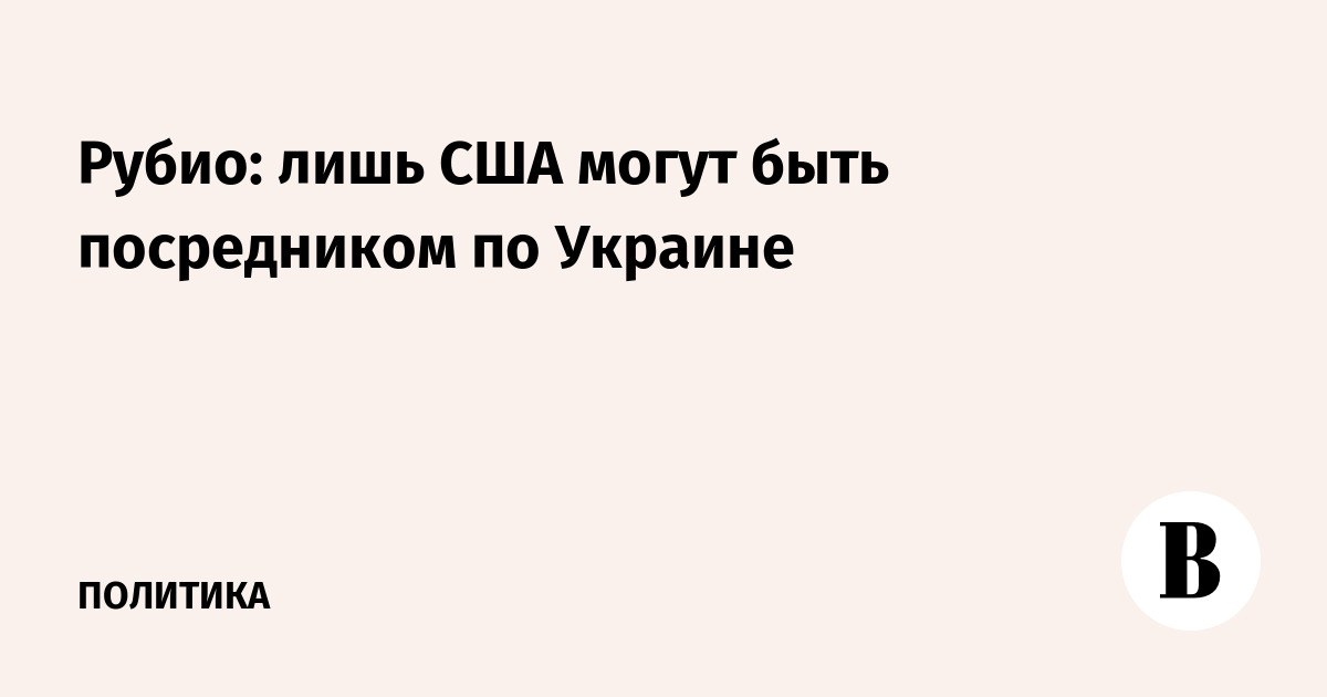Рубио: лишь США могут быть посредником по Украине
