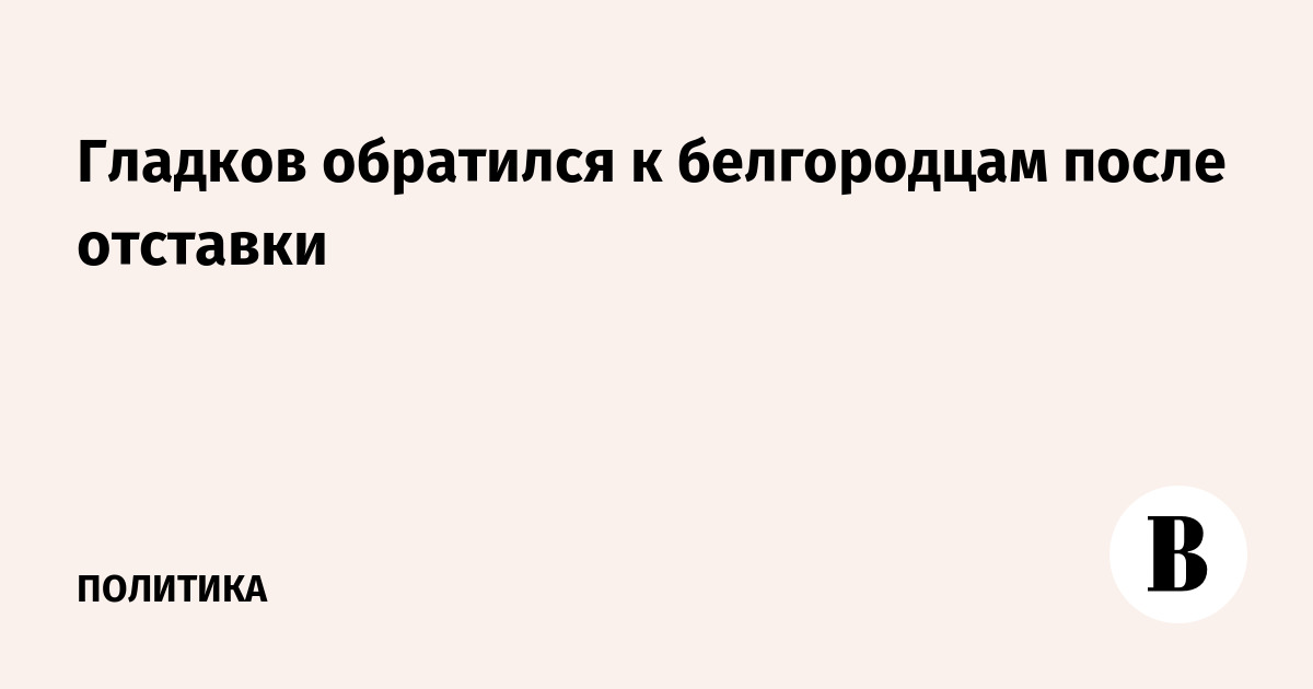 Гладков обратился к белгородцам после отставки