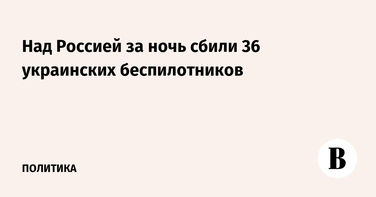 Над Россией за ночь сбили 36 украинских беспилотников