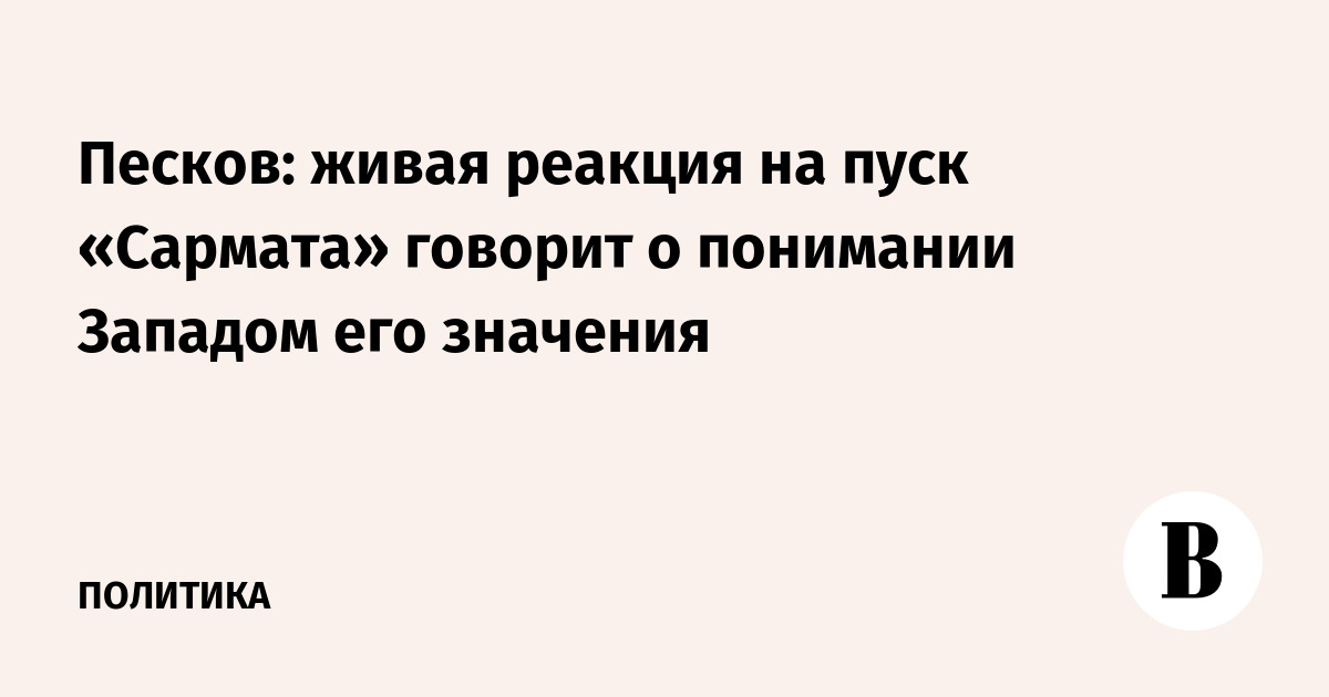 Песков: живая реакция на пуск «Сармата» говорит о понимании Западом его значения