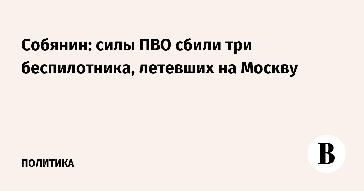 Собянин: силы ПВО сбили три беспилотника, летевших на Москву
