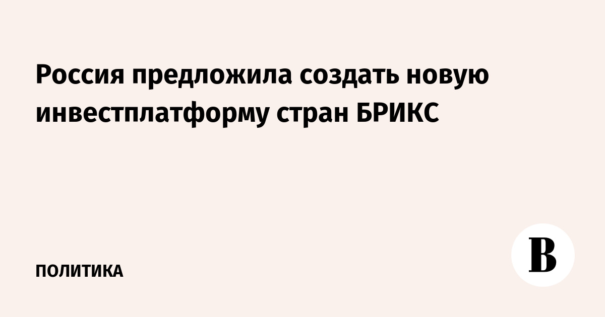 Россия предложила создать новую инвестплатформу стран БРИКС