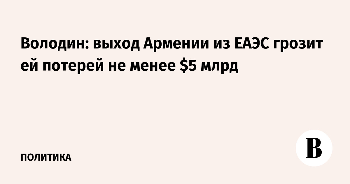 Володин: выход Армении из ЕАЭС грозит ей потерей не менее $5 млрд