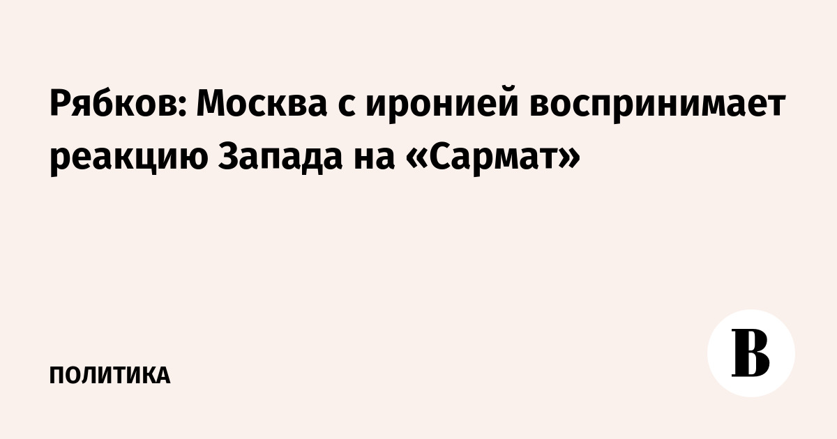 Рябков: Москва с иронией воспринимает реакцию Запада на «Сармат»