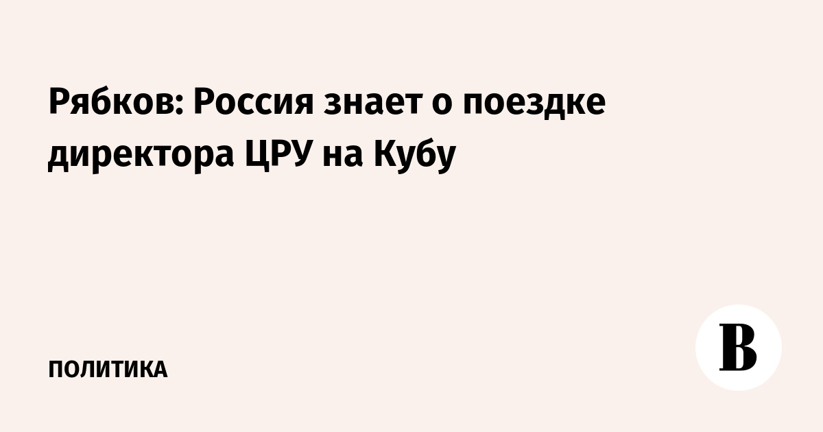Рябков: Россия знает о поездке директора ЦРУ на Кубу