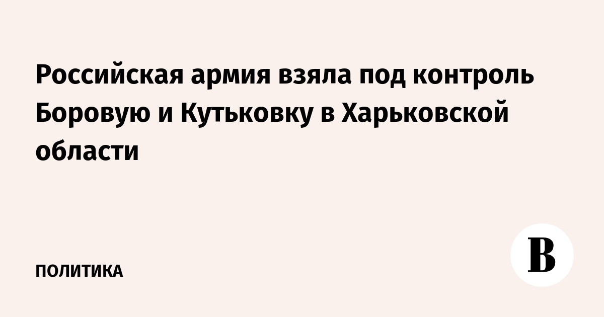 Российская армия взяла под контроль Боровую и Кутьковку в Харьковской области
