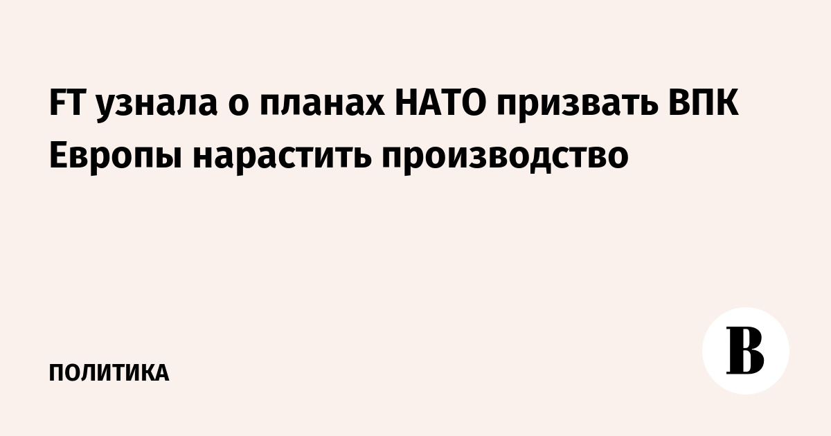 FT узнала о планах НАТО призвать ВПК Европы нарастить производство