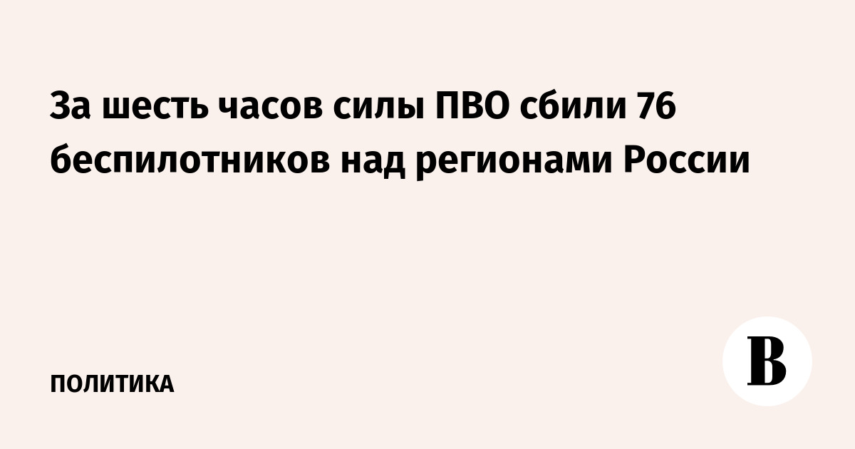 За шесть часов силы ПВО сбили 76 беспилотников над регионами России