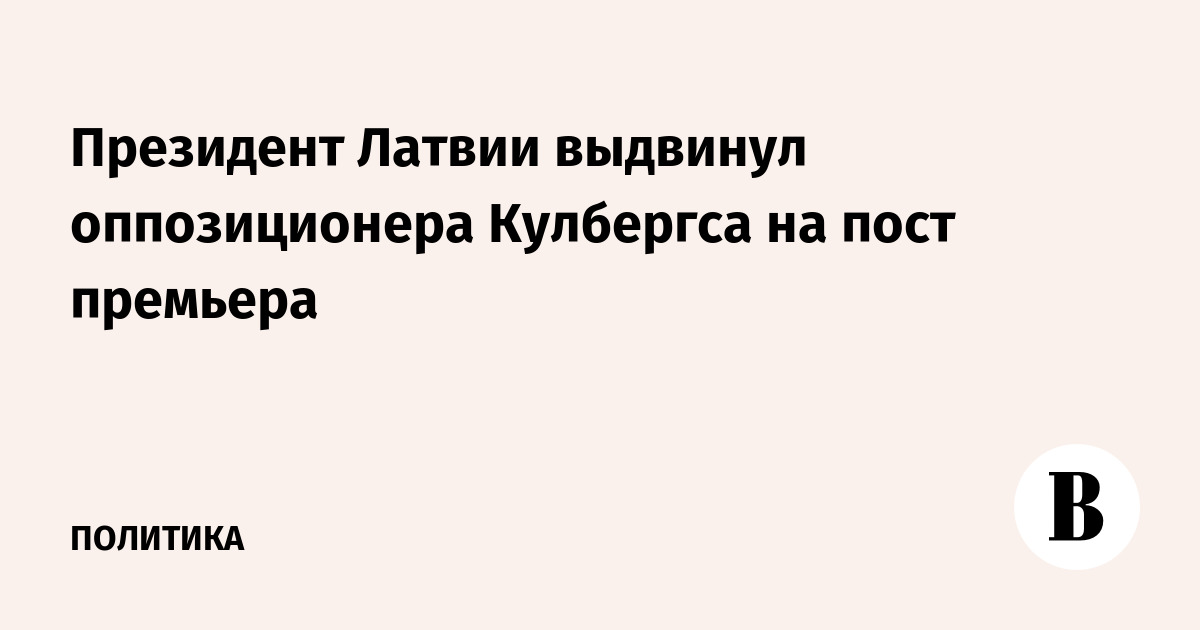 Президент Латвии выдвинул оппозиционера Кулбергса на пост премьера