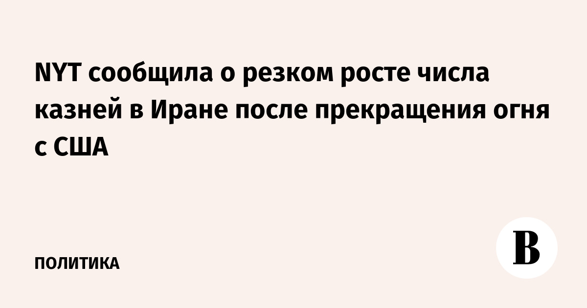NYT сообщила о резком росте числа казней в Иране после прекращения огня с США