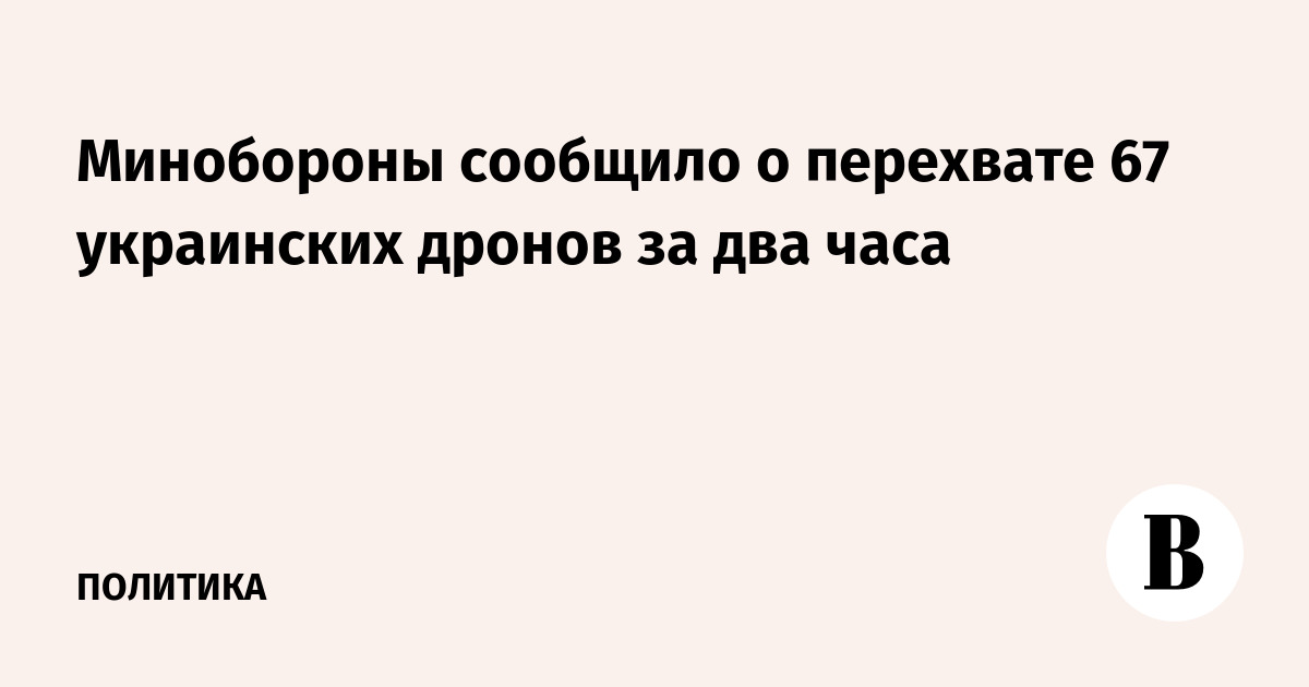 Минобороны сообщило о перехвате 67 украинских дронов за два часа