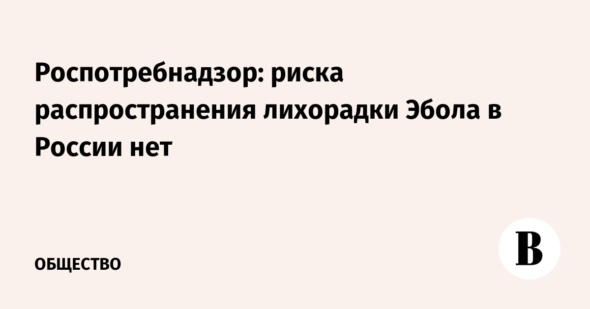 Роспотребнадзор: риска распространения лихорадки Эбола в России нет