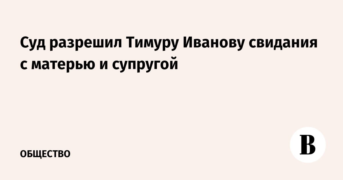 Суд разрешил Тимуру Иванову свидания с матерью и супругой