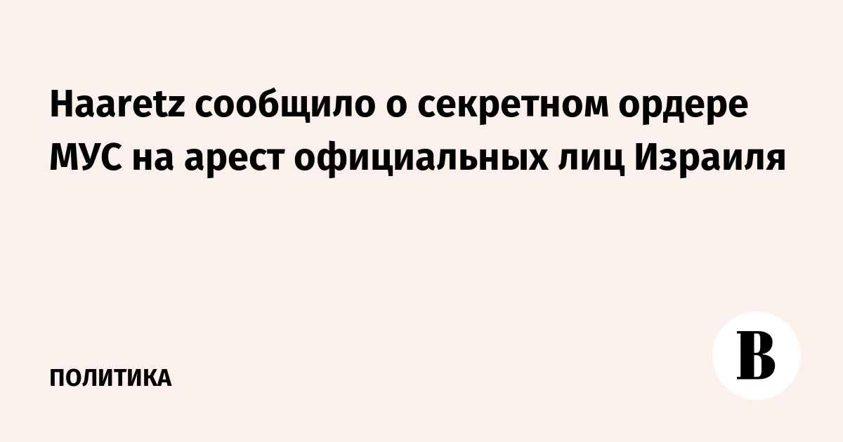 Haaretz сообщило о секретном ордере МУС на арест официальных лиц Израиля