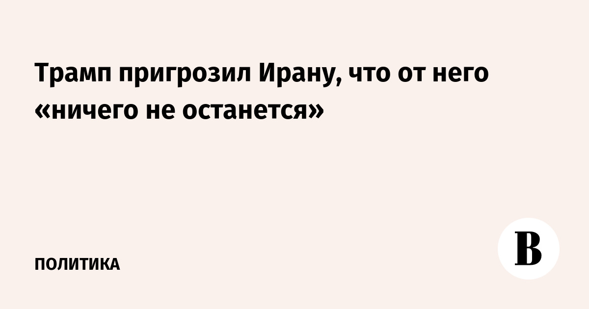 Трамп пригрозил Ирану, что от него «ничего не останется»