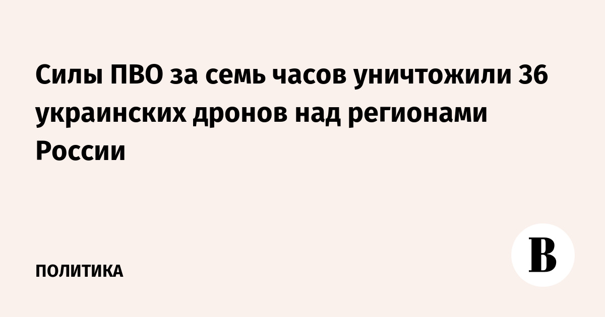 Силы ПВО за семь часов уничтожили 36 украинских дронов над регионами России