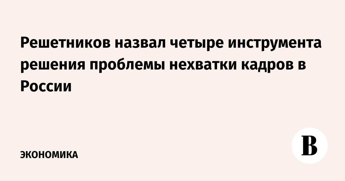 Решетников назвал четыре инструмента решения проблемы нехватки кадров в России