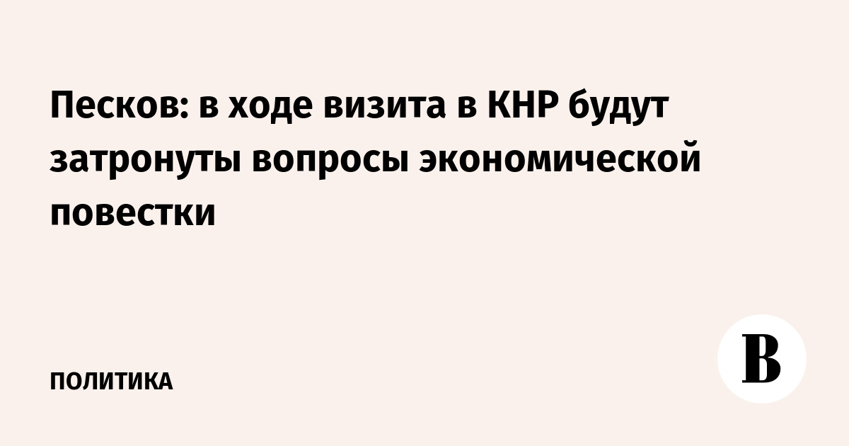 Песков: в ходе визита в КНР будут затронуты вопросы экономической повестки