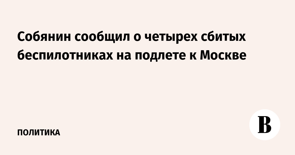 Собянин сообщил о четырех сбитых беспилотниках на подлете к Москве