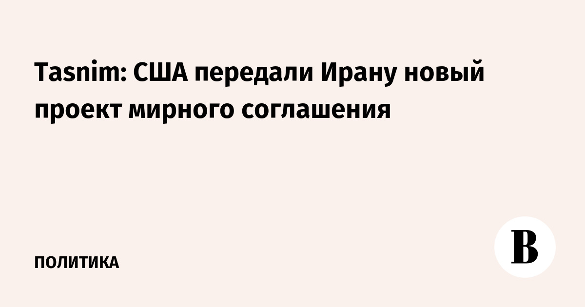 Tasnim: США передали Ирану новый проект мирного соглашения