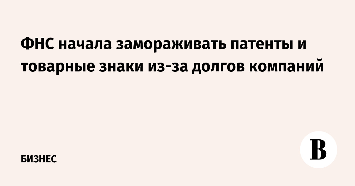 ФНС начала замораживать патенты и товарные знаки из-за долгов компаний