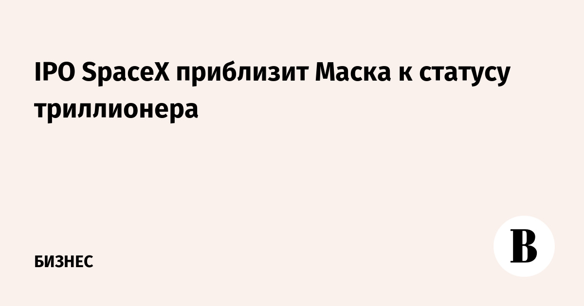 IPO SpaceX приблизит Маска к статусу триллионера