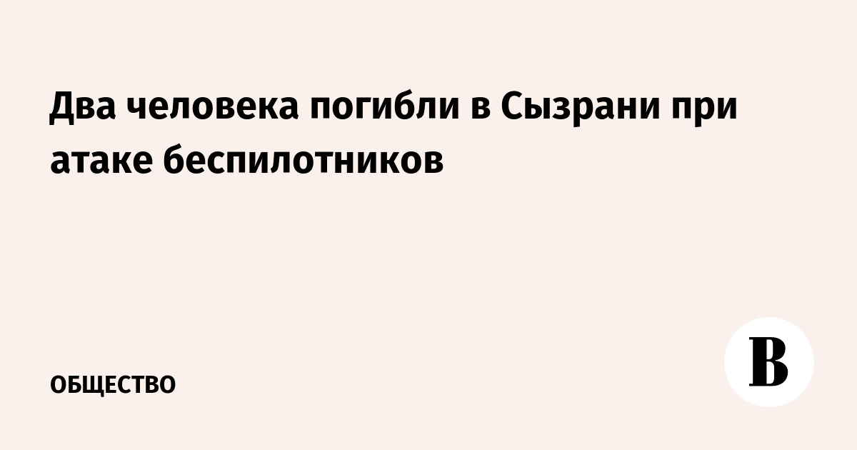 Два человека погибли в Сызрани при атаке беспилотников