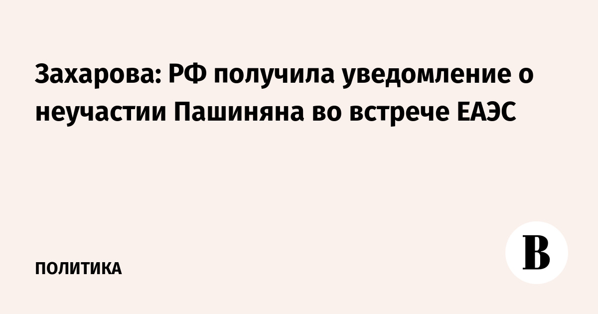 Захарова: РФ получила уведомление о неучастии Пашиняна во встрече ЕАЭС