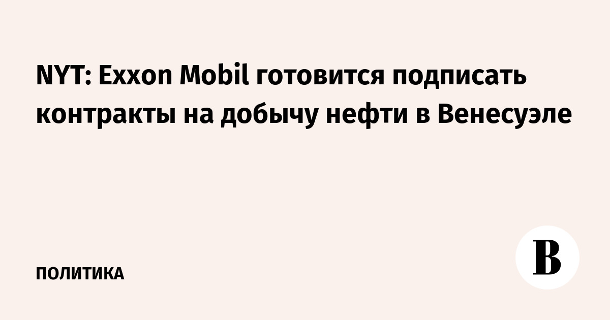 NYT: Exxon Mobil готовится подписать контракты на добычу нефти в Венесуэле