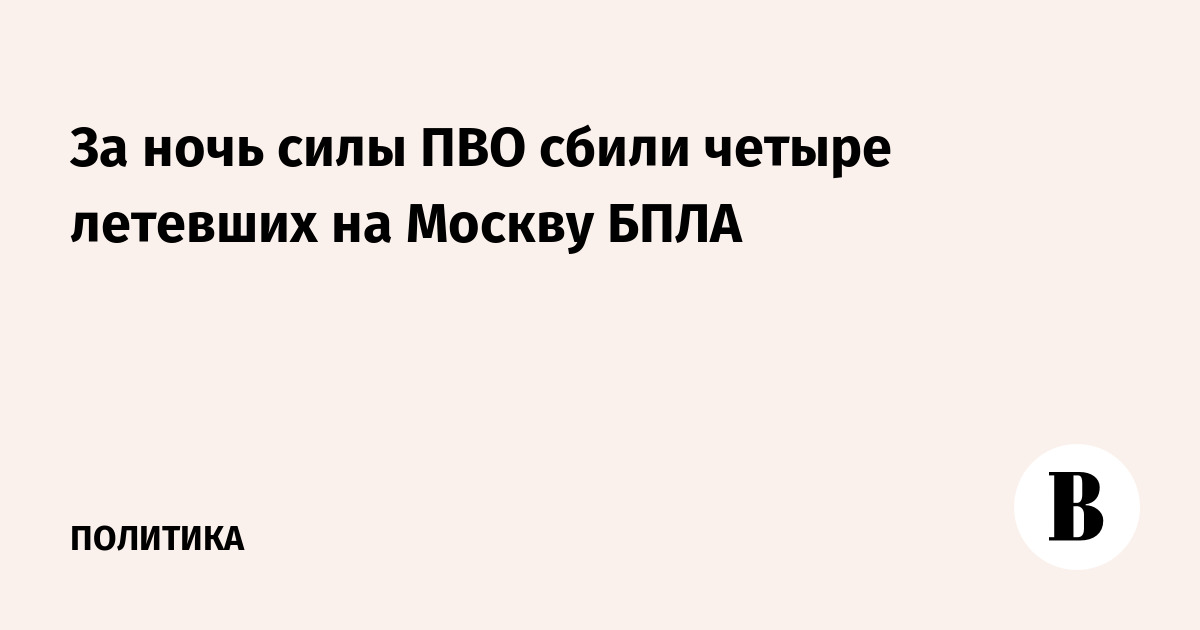 За ночь силы ПВО сбили четыре летевших на Москву БПЛА