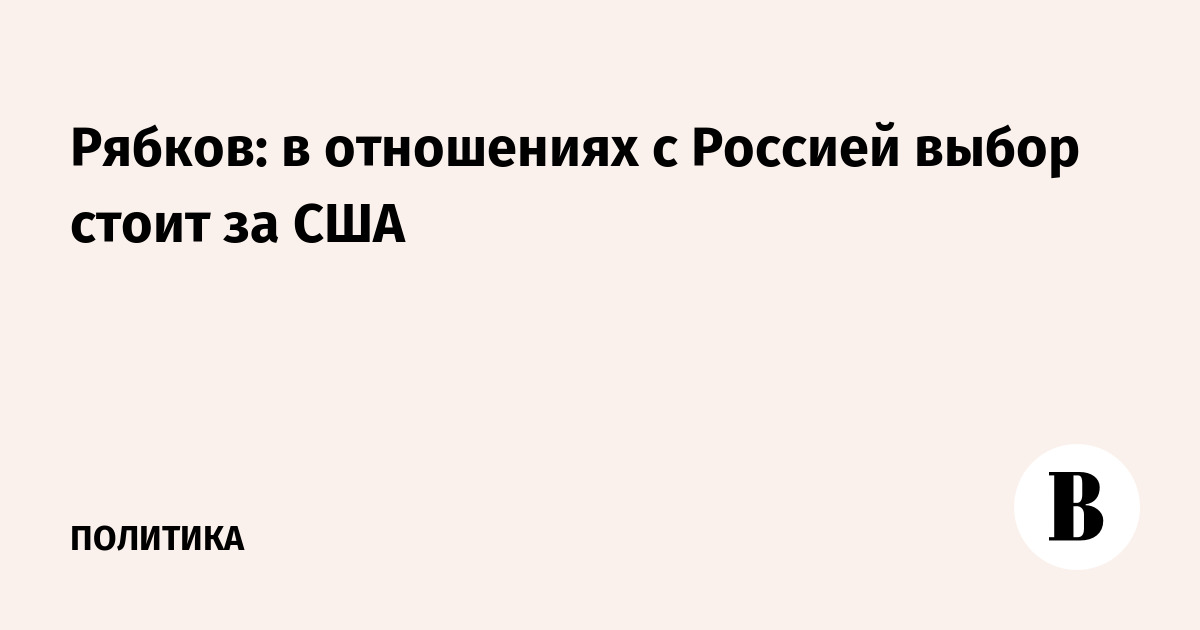 Рябков: в отношениях с Россией выбор стоит за США