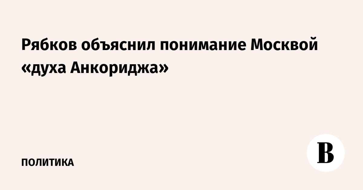 Рябков объяснил понимание Москвой «духа Анкориджа»