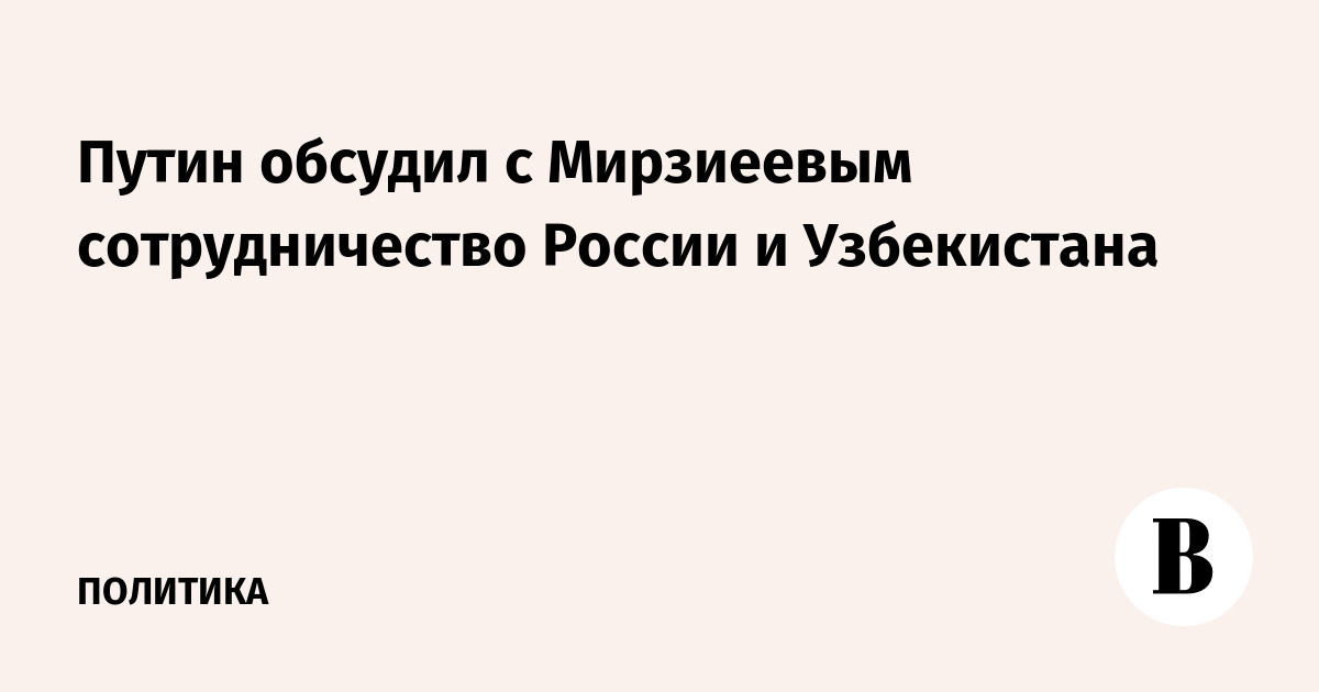 Путин обсудил с Мирзиеевым сотрудничество России и Узбекистана
