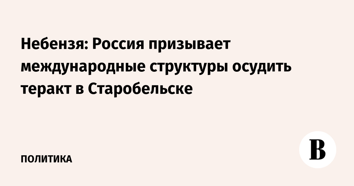 Небензя: Россия призывает международные структуры осудить теракт в Старобельске