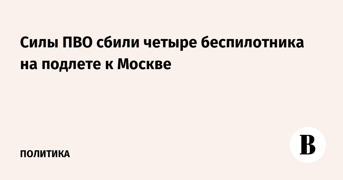 Силы ПВО сбили четыре беспилотника на подлете к Москве