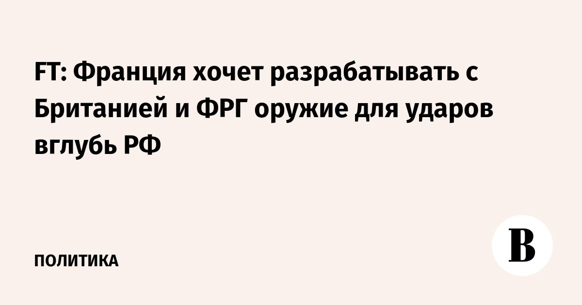 FT: Франция хочет разрабатывать с Британией и ФРГ оружие для ударов вглубь РФ