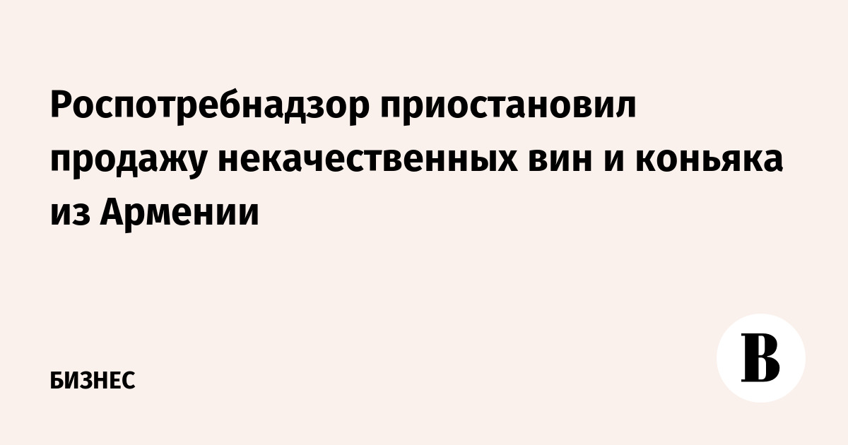Роспотребнадзор приостановил продажу некачественных вин и коньяка из Армении