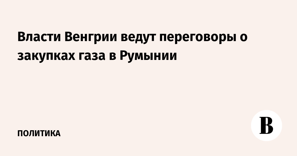 Власти Венгрии ведут переговоры о закупках газа в Румынии