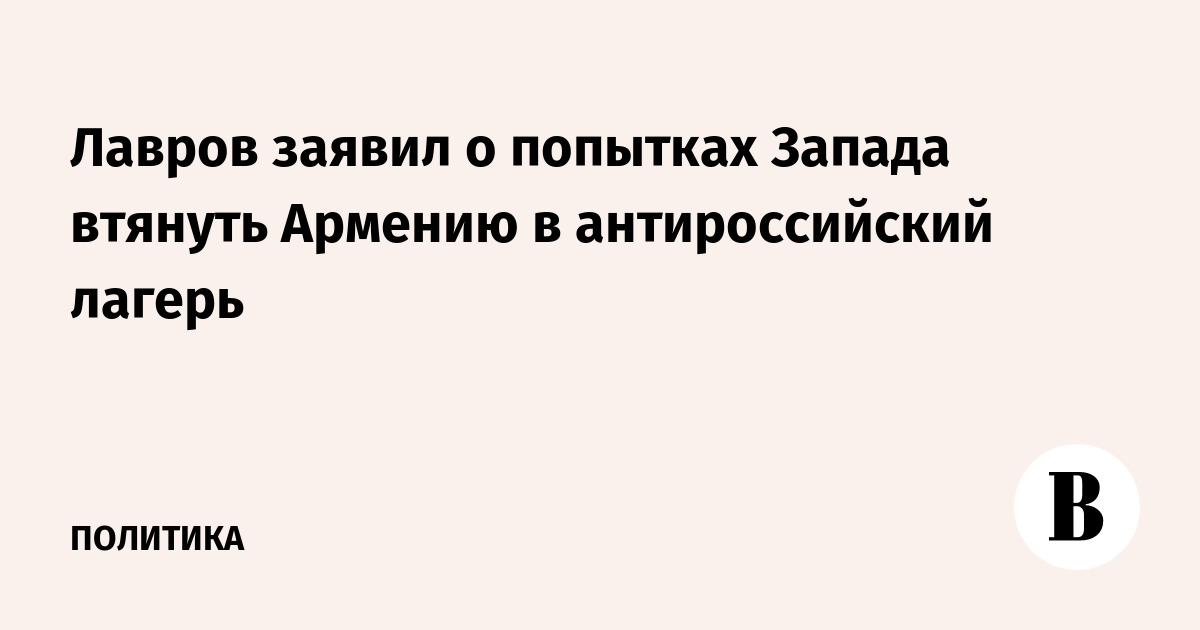 Лавров заявил о попытках Запада втянуть Армению в антироссийский лагерь
