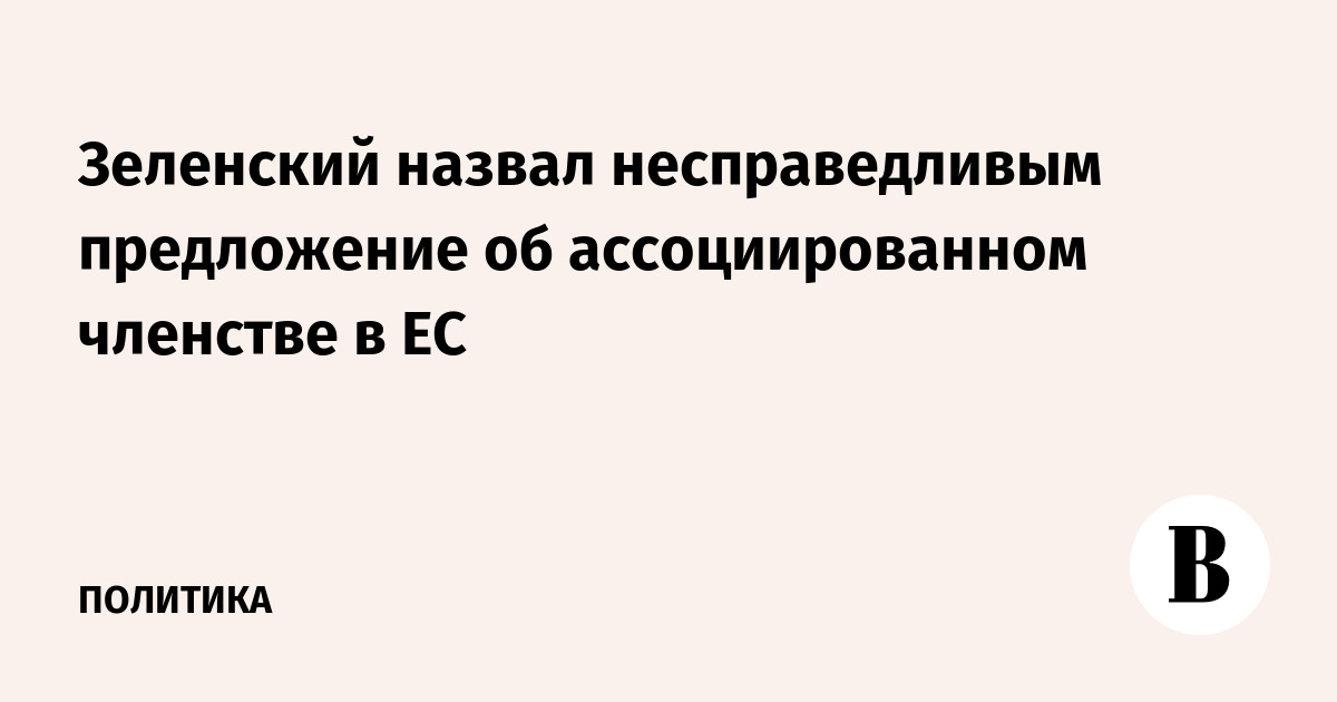 Зеленский назвал несправедливым предложение об ассоциированном членстве в ЕС