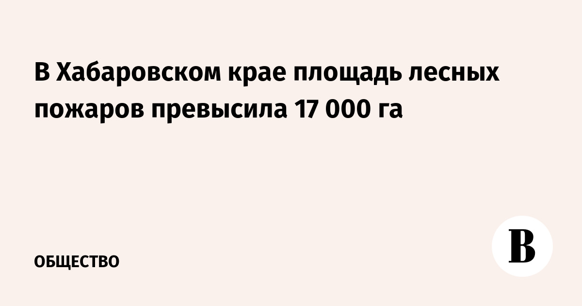 В Хабаровском крае площадь лесных пожаров превысила 17 000 га