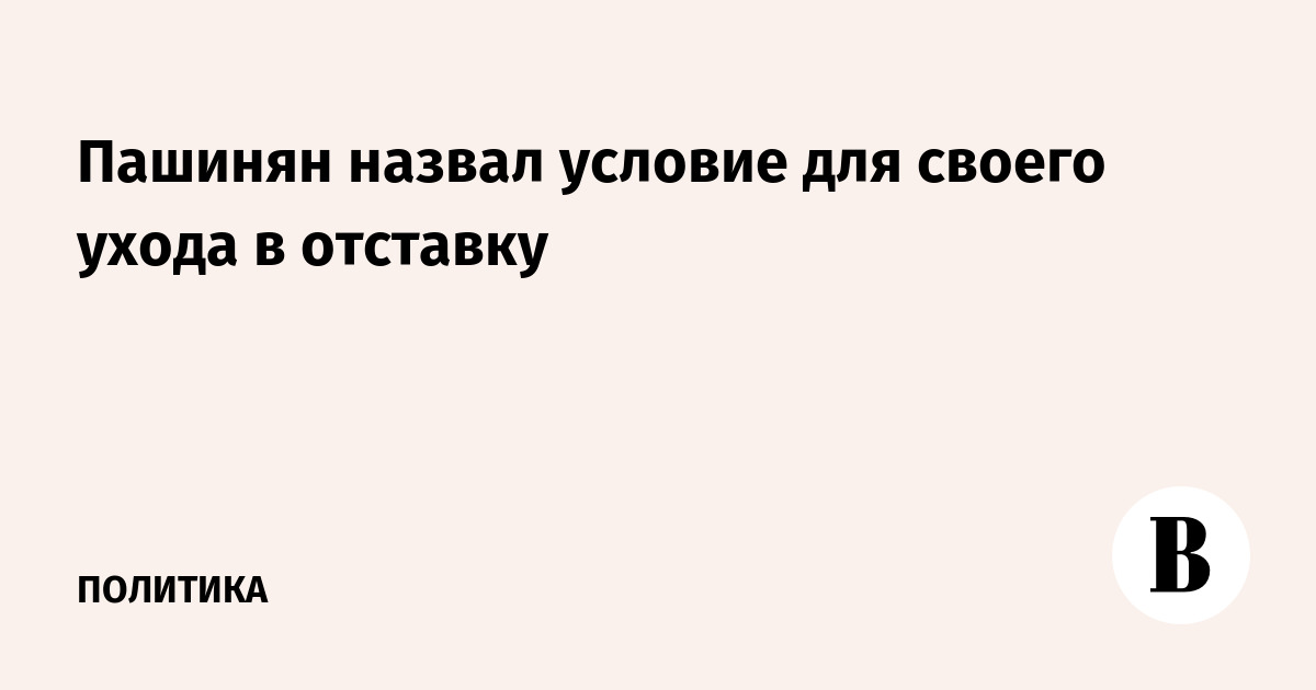 Пашинян назвал условие для своего ухода в отставку