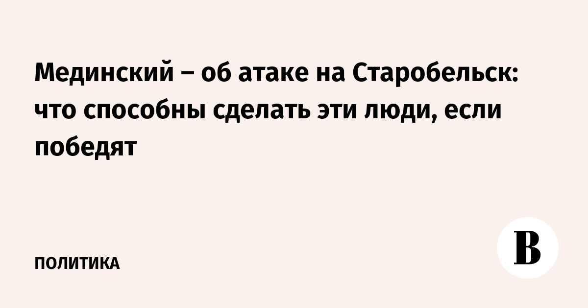 Мединский – об атаке на Старобельск: что способны сделать эти люди, если победят